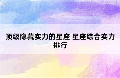 顶级隐藏实力的星座 星座综合实力排行